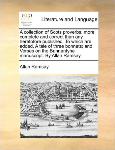 a Collection of Scots Proverbs, More Complete And Correct Than Any Heretofore Published. to Which Are Added, Tale Three Bonnets; Verses on the Bannantyne Manuscript. by Allan Ramsay.