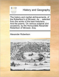 Title: The History and Martial Atchievements, of the Robertson's of Strowan. as ... Selected from the Works of the Best Historians, ... and the Poems. on Various Subjects and Occasions, by the Honourable Alexander Robertson of Strowan, Esq;, Author: Alexander Robertson