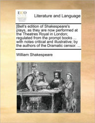 Title: [Bell's Edition of Shakespeare's Plays, as They Are Now Performed at the Theatres Royal in London; Regulated from the Prompt Books ... with Notes Critical and Illustrative; By the Authors of the Dramatic Censor. ..., Author: William Shakespeare