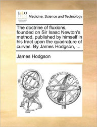 Title: The Doctrine of Fluxions, Founded on Sir Isaac Newton's Method, Published by Himself in His Tract Upon the Quadrature of Curves. by James Hodgson, ..., Author: James Hodgson