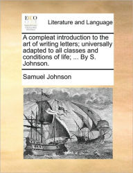 Title: A Compleat Introduction to the Art of Writing Letters; Universally Adapted to All Classes and Conditions of Life; ... by S. Johnson., Author: Samuel Johnson