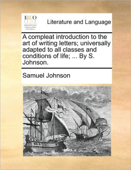 A Compleat Introduction to the Art of Writing Letters; Universally Adapted All Classes and Conditions Life; ... by S. Johnson.