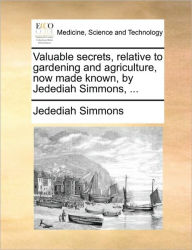 Title: Valuable Secrets, Relative to Gardening and Agriculture, Now Made Known, by Jedediah Simmons, ..., Author: Jedediah Simmons