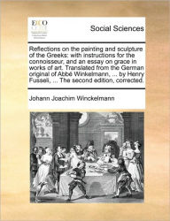 Title: Reflections on the Painting and Sculpture of the Greeks: With Instructions for the Connoisseur, and an Essay on Grace in Works of Art. Translated from the German Original of ABBE Winkelmann, ... by Henry Fusseli, ... the Second Edition, Corrected., Author: Johann Joachim Winckelmann