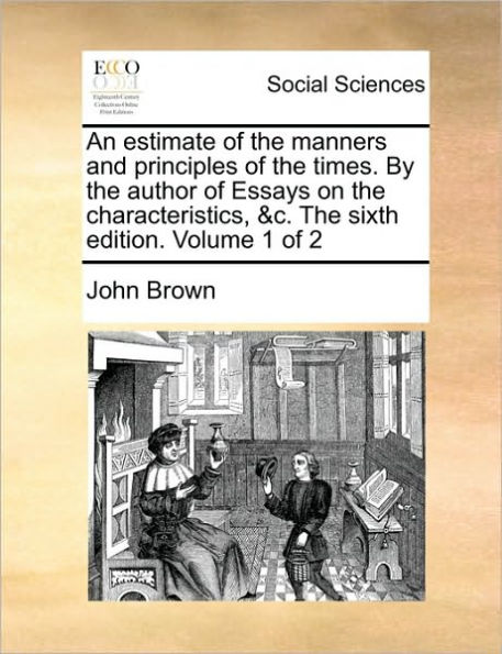 An Estimate of the Manners and Principles of the Times. by the Author of Essays on the Characteristics, &C. the Sixth Edition. Volume 1 of 2