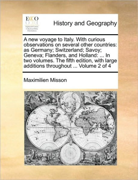 A New Voyage to Italy. with Curious Observations on Several Other Countries: As Germany; Switzerland; Savoy; Geneva; Flanders, and Holland: ... in Two Volumes. the Fifth Edition, with Large Additions Throughout ... Volume 2 of 4