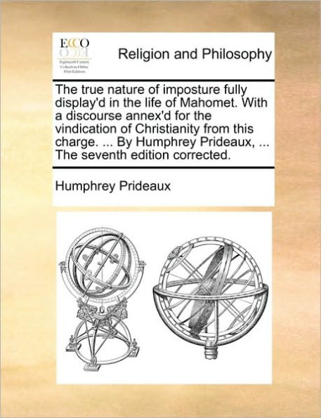 The true nature of imposture fully display'd life Mahomet. With a discourse annex'd for vindication Christianity from this charge. ... By Humphrey Prideaux, seventh edition corrected.
