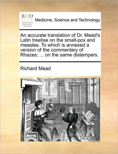 An Accurate Translation of Dr. Mead's Latin Treatise on the Small-Pox and Measles. to Which Is Annexed a Version Commentary Rhazes; ... Same Distempers.