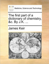 Title: The First Part of a Dictionary of Chemistry, &C. by J.K. ..., Author: James Keir