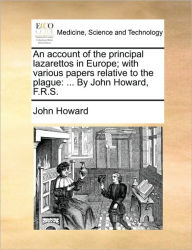 Title: An Account of the Principal Lazarettos in Europe; With Various Papers Relative to the Plague: ... by John Howard, F.R.S., Author: John Howard