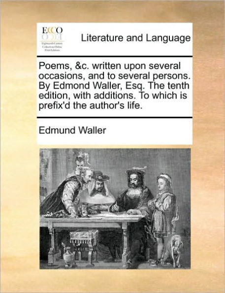 Poems, &C. Written Upon Several Occasions, and to Persons. by Edmond Waller, Esq. the Tenth Edition, with Additions. Which Is Prefix'd Author's Life.