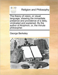 Title: The Theory of Vision, or Visual Language, Shewing the Immediate Presence and Providence of a Deity, Vindicated and Explained. by the Author of Alciphron, Or, the Minute Philosopher., Author: George Berkeley