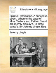 Title: Spiritual Fornication. a Burlesque Poem. Wherein the Case of Miss Cadiere and Father Girard Are Merrily Display'd. in Three Canto's. by Jeremy Jingle, Esq., Author: Jeremy Jingle