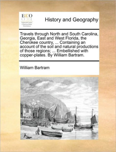 Travels through North and South Carolina, Georgia, East West Florida, the Cherokee country, ... Containing an account of soil natural productions those regions; Embellished with copper-plates. By William Bartram.