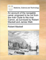 Title: An account of the navigable canal, proposed to be cut from the river Clyde to the river Carron, as surveyed by Robert Mackell and James Watt., Author: Robert Mackell