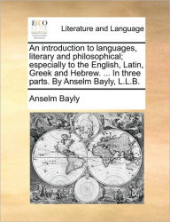 Title: An Introduction to Languages, Literary and Philosophical; Especially to the English, Latin, Greek and Hebrew. ... in Three Parts. by Anselm Bayly, L.L.B., Author: Anselm Bayly