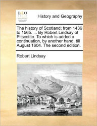 Title: The History of Scotland; From 1436 to 1565. ... by Robert Lindsay of Pitscottie. to Which Is Added a Continuation, by Another Hand, Till August 1604. the Second Edition., Author: Robert Lindsay