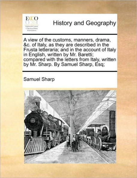 A View of the Customs, Manners, Drama, &C. Italy, as They Are Described Frusta Letteraria; And Account Italy English, Written by Mr. Baretti; Compared with Letters from Sharp. Samuel Sharp, Esq;