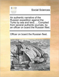 Title: An Authentic Narrative of the Russian Expedition Against the Turks by Sea and Land. ... Compiled from Several Authentic Journals, by an Officer on Board the Russian Fleet., Author: Officer on Board the Russian Fleet