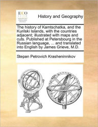 Title: The History of Kamtschatka, and the Kurilski Islands, with the Countries Adjacent; Illustrated with Maps and Cuts. Published at Petersbourg in the Russian Language, ... and Translated Into English by James Grieve, M.D., Author: Stepan Petrovich Krasheninnikov