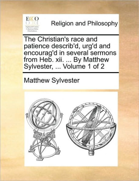 The Christian's Race and Patience Describ'd, Urg'd and Encourag'd in Several Sermons from Heb. XII. ... by Matthew Sylvester, ... Volume 1 of 2