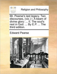 Title: Mr. Pearse's Last Legacy. Two Discourses, (Viz.) I. a Beam of Divine Glory: II. the Soul's Rest in God. ... by E.P. ... the Third Edition., Author: Edward Pearse