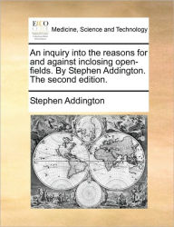 Title: An Inquiry Into the Reasons for and Against Inclosing Open-Fields. by Stephen Addington. the Second Edition., Author: Stephen Addington