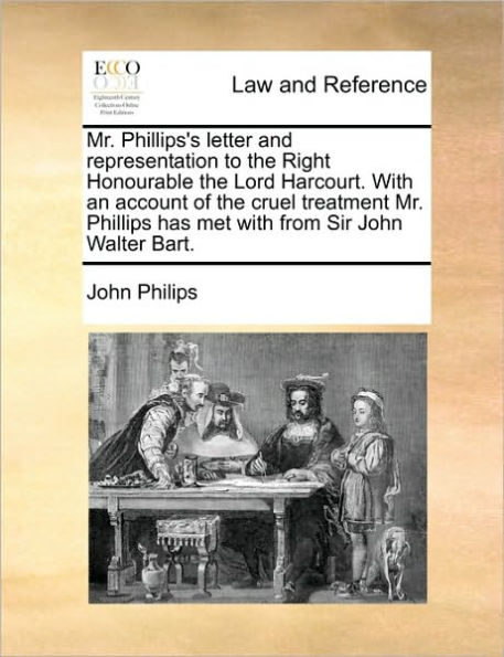 Mr. Phillips's Letter and Representation to the Right Honourable Lord Harcourt. with an Account of Cruel Treatment Phillips Has Met from Sir John Walter Bart.