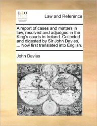 Title: A Report of Cases and Matters in Law, Resolved and Adjudged in the King's Courts in Ireland. Collected and Digested by Sir John Davies, ... Now First Translated Into English., Author: John Davies Sir