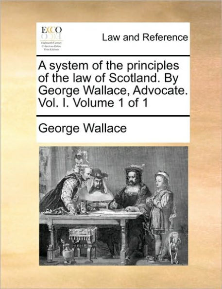 A system of the principles of the law of Scotland. By George Wallace, Advocate. Vol. I. Volume 1 of 1