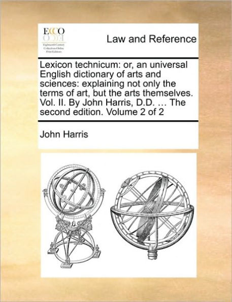 Lexicon technicum: or, an universal English dictionary of arts and sciences: explaining not only the terms of art, but the arts themselves. Vol. II. By John Harris, D.D. ... The second edition. Volume 2 of 2