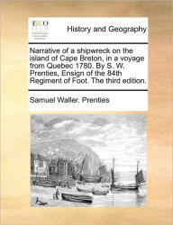 Title: Narrative of a Shipwreck on the Island of Cape Breton, in a Voyage from Quebec 1780. by S. W. Prenties, Ensign of the 84th Regiment of Foot. the Third Edition., Author: Samuel Waller Prenties