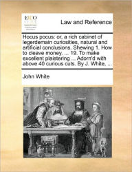 Title: Hocus Pocus: Or, a Rich Cabinet of Legerdemain Curiosities, Natural and Artificial Conclusions. Shewing 1. How to Cleave Money. ... 19. to Make Excellent Plaistering ... Adorn'd with Above 40 Curious Cuts. by J. White, ..., Author: John White PH D