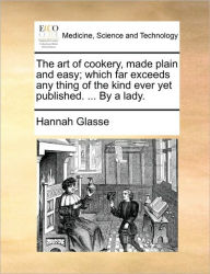 Title: The Art of Cookery, Made Plain and Easy; Which Far Exceeds Any Thing of the Kind Ever Yet Published. ... by a Lady., Author: Hannah Glasse