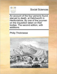 Title: An Account of the Four Persons Found Starved to Death, at Datchworth in Hertfordshire. by One of the Jurymen on the Inquisition Taken on Their Bodies. the Second Edition, with Additions., Author: Philip Thicknesse