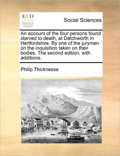 An Account of the Four Persons Found Starved to Death, at Datchworth in Hertfordshire. by One of the Jurymen on the Inquisition Taken on Their Bodies. the Second Edition, with Additions.