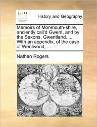 Title: Memoirs of Monmouth-Shire, Anciently Call'd Gwent, and by the Saxons, Gwentland. ... with an Appendix, of the Case of Wentwood, ..., Author: Nathan Rogers
