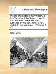 Title: The Life and Extraordinary History of the Chevalier John Taylor. ... Written from Authentic Materials, and Published by His Son, John Taylor, Oculist. in Two Volumes. ... Volume 2 of 2, Author: John Taylor