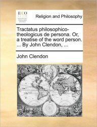 Title: Tractatus Philosophico-Theologicus de Persona. Or, a Treatise of the Word Person. ... by John Clendon, ..., Author: John Clendon