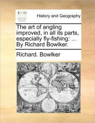 Title: The Art of Angling Improved, in All Its Parts, Especially Fly-Fishing: ... by Richard Bowlker., Author: Richard Bowlker