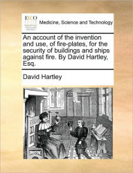Title: An Account of the Invention and Use, of Fire-Plates, for the Security of Buildings and Ships Against Fire. by David Hartley, Esq., Author: David Hartley Com