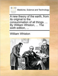 Title: A new theory of the earth, from its original to the consummation of all things. ... By William Whiston, ... The sixth edition, ..., Author: William Whiston