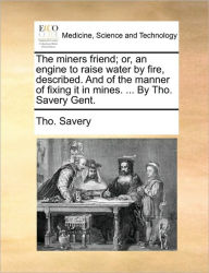 Title: The Miners Friend; Or, an Engine to Raise Water by Fire, Described. and of the Manner of Fixing It in Mines. ... by Tho. Savery Gent., Author: Tho Savery