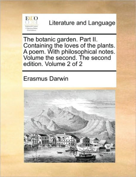 The Botanic Garden. Part II. Containing the Loves of the Plants. a Poem. with Philosophical Notes. Volume the Second. the Second Edition. Volume 2 of 2