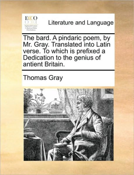 the Bard. a Pindaric Poem, by Mr. Gray. Translated Into Latin Verse. to Which Is Prefixed Dedication Genius of Antient Britain.