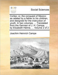 Title: Cortez; Or, the Conquest of Mexico: As Related by a Father to His Children, and Designed for the Instruction of Youth. in Two Volumes. ... Translated from the German of J. H. Campe, ... by Elizabeth Helme, ... Volume 2 of 2, Author: Joachim Heinrich Campe .