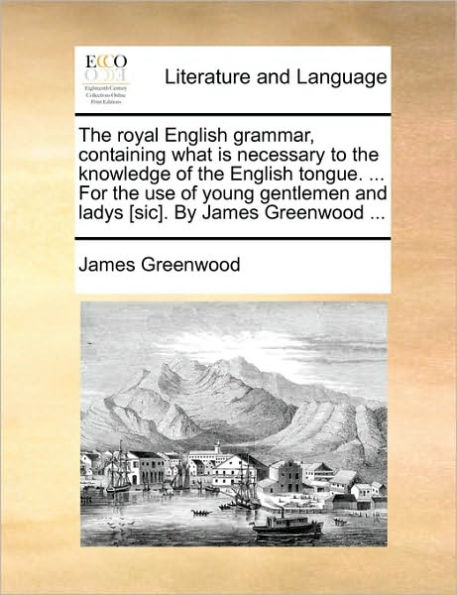 the Royal English Grammar, Containing What Is Necessary to Knowledge of Tongue. ... for Use Young Gentlemen and Ladys [Sic]. by James Greenwood