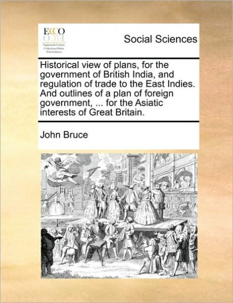 Historical view of plans, for the government British India, And regulation trade to East Indies. outlines a plan foreign government, ... Asiatic interests Great Britain.