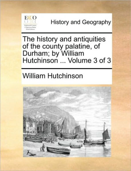 The history and antiquities of the county palatine, of Durham; by William Hutchinson ... Volume 3 of 3