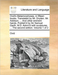 Title: Ovid's Metamorphoses, in Fifteen Books. Translated by Mr. Dryden. Mr. Addison. ... and Other Eminent Hands. Publish'd by Sir Samuel Garth, M.D. Adorn'd with Sculptures. ... the Second Edition. Volume 1 of 2, Author: Ovid